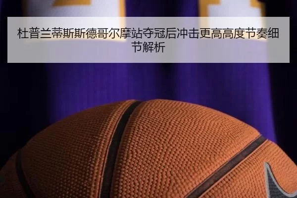 杜普兰蒂斯斯德哥尔摩站夺冠后冲击更高高度节奏细节解析